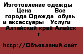Изготовление одежды. › Цена ­ 1 000 - Все города Одежда, обувь и аксессуары » Услуги   . Алтайский край,Алейск г.